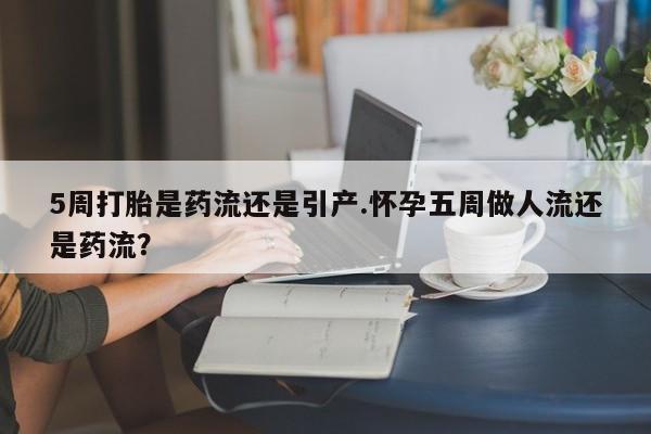 推荐个卖流产药的微信5周打胎是药流还是引产.怀孕五周做人流还是药流？