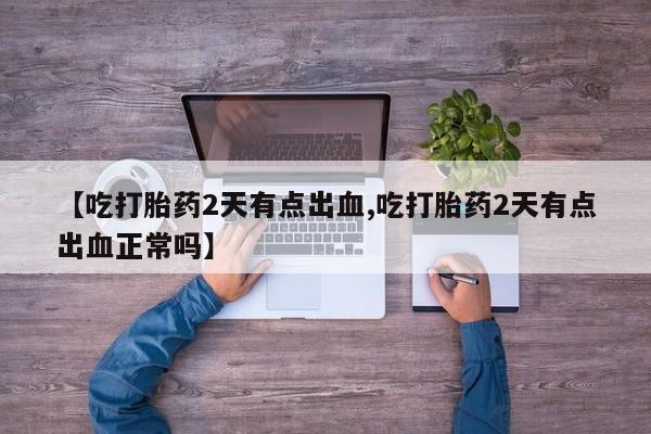 推荐个卖流产药的微信【吃打胎药2天有点出血,吃打胎药2天有点出血正常吗】