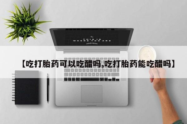 推荐个卖流产药的微信【吃打胎药可以吃醋吗,吃打胎药能吃醋吗】