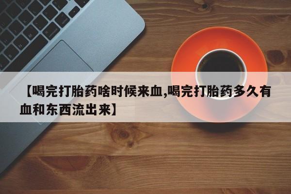 推荐个卖流产药的微信【喝完打胎药啥时候来血,喝完打胎药多久有血和东西流出来】