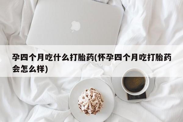 推荐个卖流产药的微信孕四个月吃什么打胎药(怀孕四个月吃打胎药会怎么样)