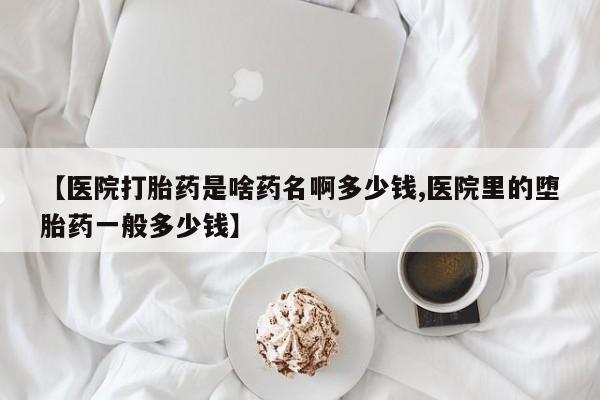 推荐个卖流产药的微信【医院打胎药是啥药名啊多少钱,医院里的堕胎药一般多少钱】