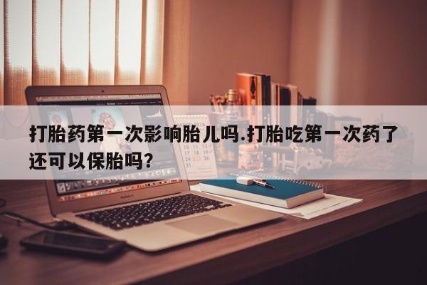 推荐个卖流产药的微信打胎药第一次影响胎儿吗.打胎吃第一次药了还可以保胎吗？