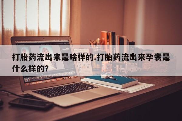 推荐个卖流产药的微信打胎药流出来是啥样的.打胎药流出来孕囊是什么样的？
