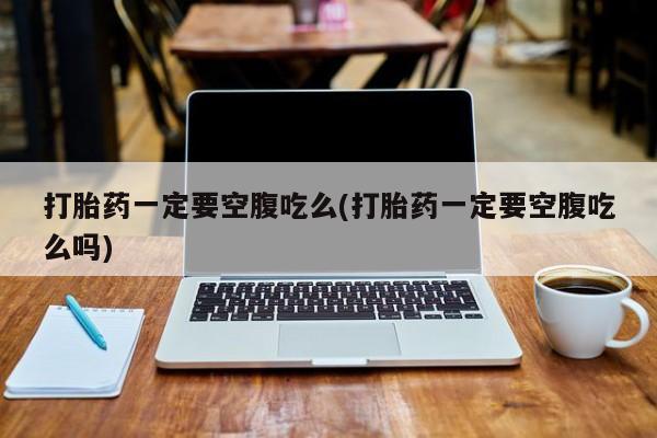 推荐个卖流产药的微信打胎药一定要空腹吃么(打胎药一定要空腹吃么吗)