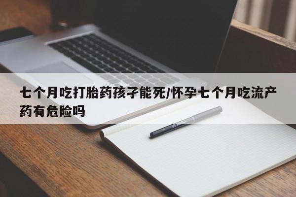 推荐个卖流产药的微信七个月吃打胎药孩孑能死/怀孕七个月吃流产药有危险吗