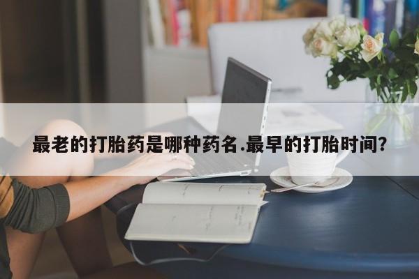 推荐个卖流产药的微信最老的打胎药是哪种药名.最早的打胎时间？