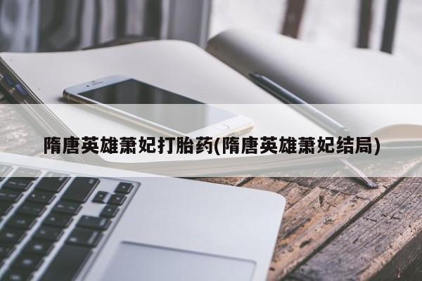推荐个卖流产药的微信隋唐英雄萧妃打胎药(隋唐英雄萧妃结局)