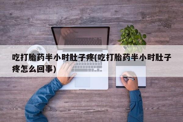 推荐个卖流产药的微信吃打胎药半小时肚子疼(吃打胎药半小时肚子疼怎么回事)