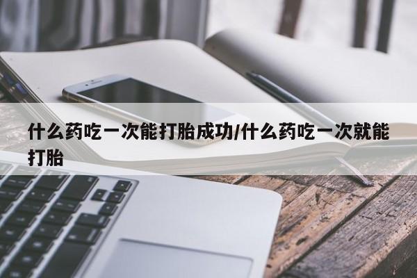 推荐个卖流产药的微信什么药吃一次能打胎成功/什么药吃一次就能打胎