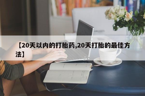 推荐个卖流产药的微信【20天以内的打胎药,20天打胎的最佳方法】