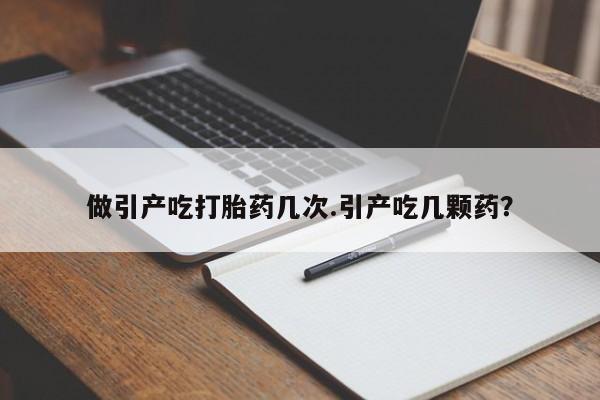 推荐个卖流产药的微信做引产吃打胎药几次.引产吃几颗药？