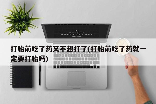 推荐个卖流产药的微信打胎前吃了药又不想打了(打胎前吃了药就一定要打胎吗)