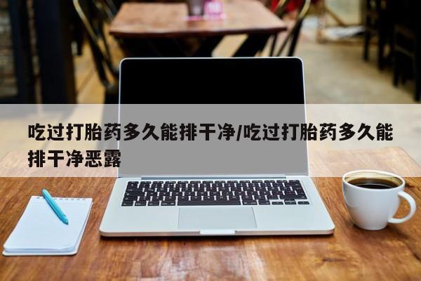 推荐个卖流产药的微信吃过打胎药多久能排干净/吃过打胎药多久能排干净恶露