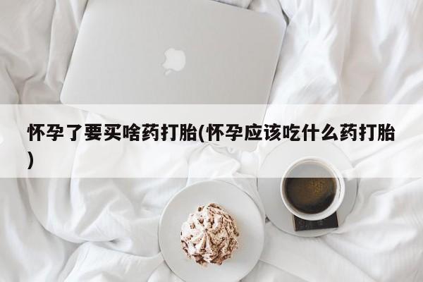 推荐个卖流产药的微信怀孕了要买啥药打胎(怀孕应该吃什么药打胎)