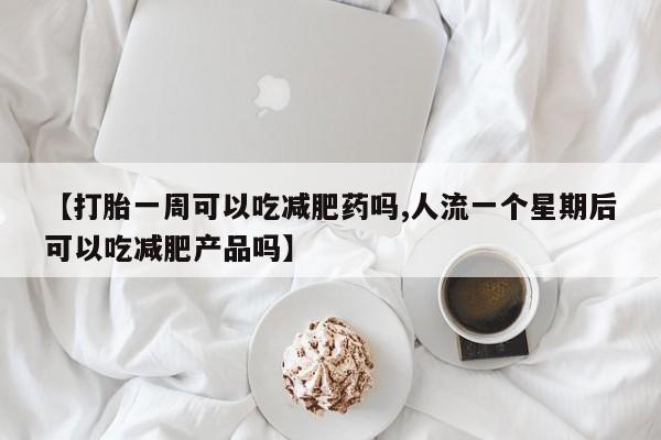 推荐个卖流产药的微信【打胎一周可以吃减肥药吗,人流一个星期后可以吃减肥产品吗】