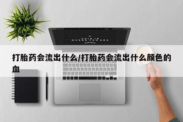 推荐个卖流产药的微信打胎药会流出什么/打胎药会流出什么颜色的血