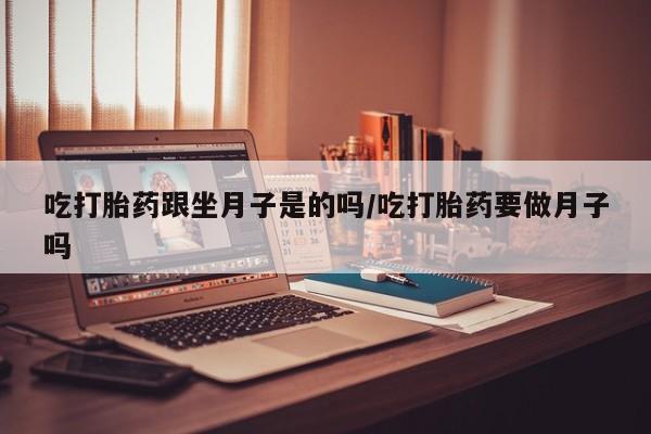 推荐个卖流产药的微信吃打胎药跟坐月子是的吗/吃打胎药要做月子吗