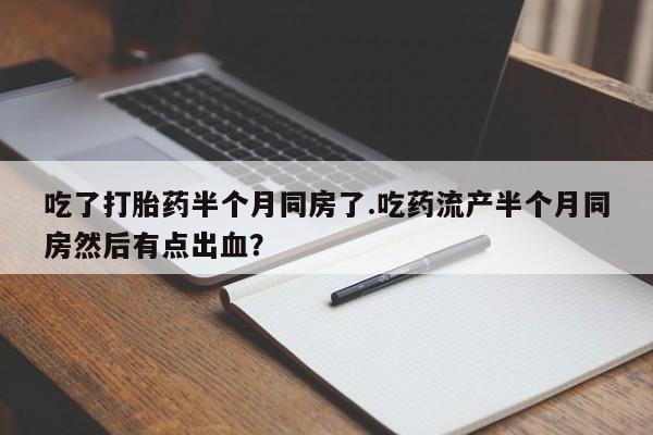 推荐个卖流产药的微信吃了打胎药半个月同房了.吃药流产半个月同房然后有点出血？