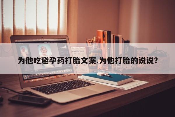推荐个卖流产药的微信为他吃避孕药打胎文案.为他打胎的说说？