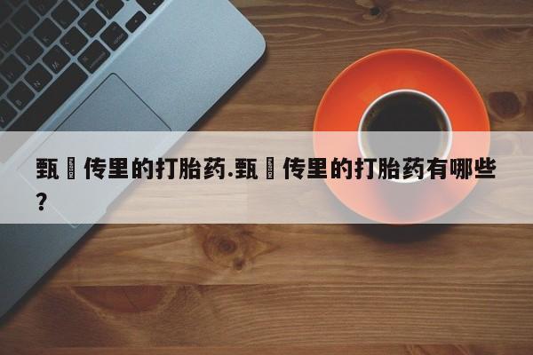 推荐个卖流产药的微信甄嬛传里的打胎药.甄嬛传里的打胎药有哪些？