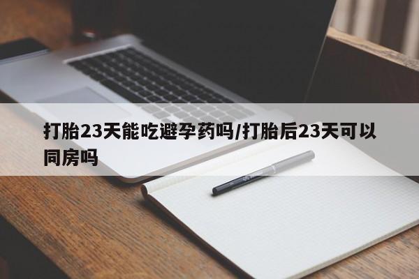 推荐个卖流产药的微信打胎23天能吃避孕药吗/打胎后23天可以同房吗