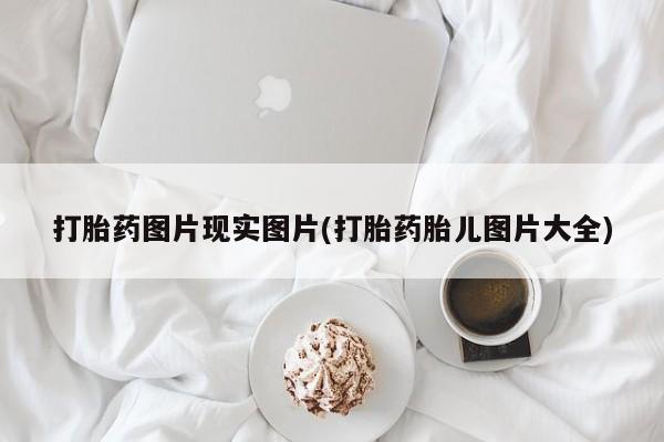 推荐个卖流产药的微信打胎药图片现实图片(打胎药胎儿图片大全)