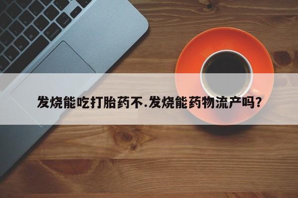 推荐个卖流产药的微信发烧能吃打胎药不.发烧能药物流产吗？