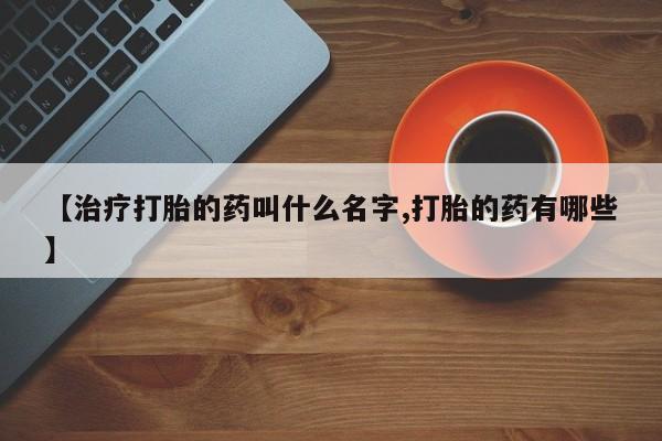 推荐个卖流产药的微信【治疗打胎的药叫什么名字,打胎的药有哪些】