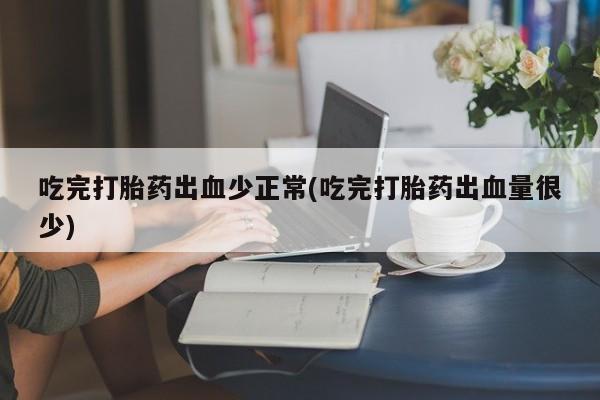 推荐个卖流产药的微信吃完打胎药出血少正常(吃完打胎药出血量很少)