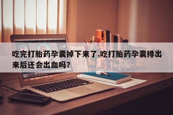 推荐个卖流产药的微信吃完打胎药孕囊掉下来了.吃打胎药孕囊排出来后还会出血吗？