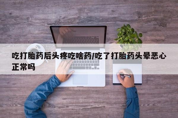 推荐个卖流产药的微信吃打胎药后头疼吃啥药/吃了打胎药头晕恶心正常吗
