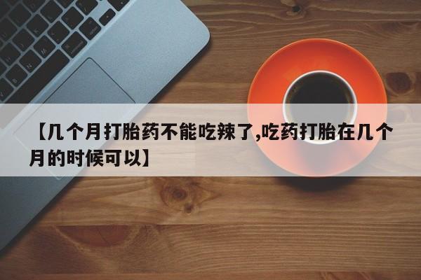 推荐个卖流产药的微信【几个月打胎药不能吃辣了,吃药打胎在几个月的时候可以】