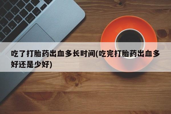 推荐个卖流产药的微信吃了打胎药出血多长时间(吃完打胎药出血多好还是少好)
