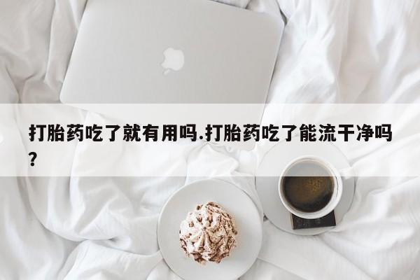 推荐个卖流产药的微信打胎药吃了就有用吗.打胎药吃了能流干净吗？