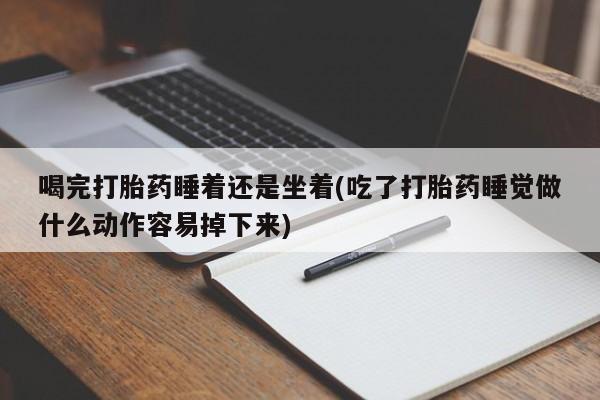 推荐个卖流产药的微信喝完打胎药睡着还是坐着(吃了打胎药睡觉做什么动作容易掉下来)