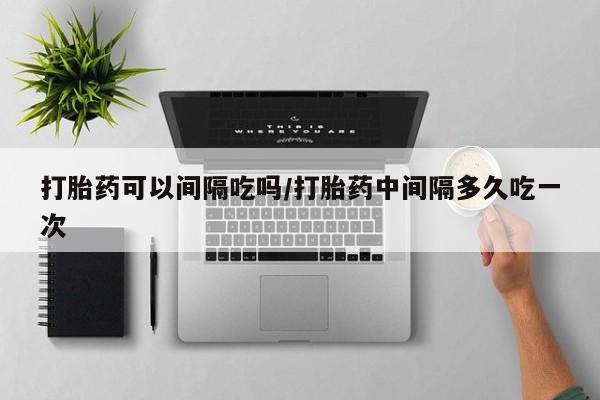 推荐个卖流产药的微信打胎药可以间隔吃吗/打胎药中间隔多久吃一次