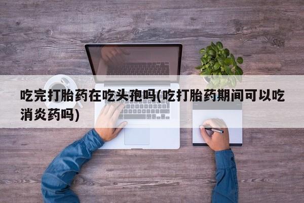 推荐个卖流产药的微信吃完打胎药在吃头孢吗(吃打胎药期间可以吃消炎药吗)