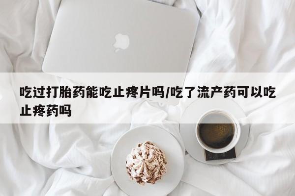 推荐个卖流产药的微信吃过打胎药能吃止疼片吗/吃了流产药可以吃止疼药吗