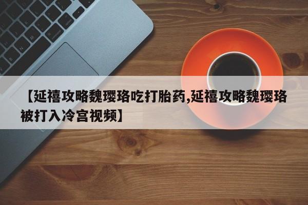 推荐个卖流产药的微信【延禧攻略魏璎珞吃打胎药,延禧攻略魏璎珞被打入冷宫视频】