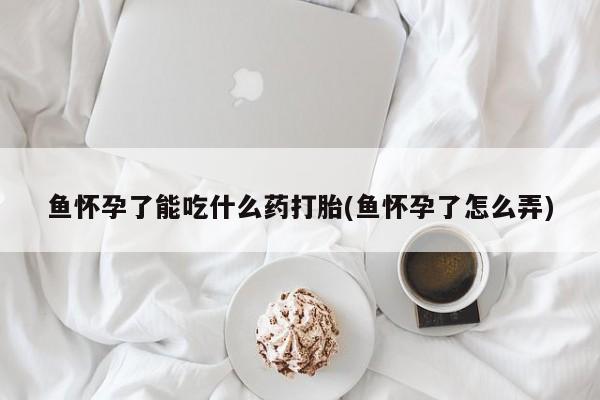 推荐个卖流产药的微信鱼怀孕了能吃什么药打胎(鱼怀孕了怎么弄)