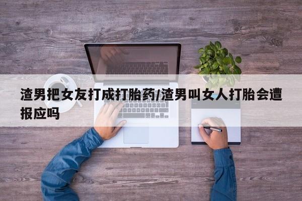 推荐个卖流产药的微信渣男把女友打成打胎药/渣男叫女人打胎会遭报应吗