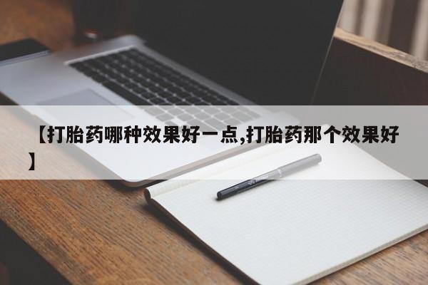 推荐个卖流产药的微信【打胎药哪种效果好一点,打胎药那个效果好】