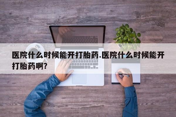 推荐个卖流产药的微信医院什么时候能开打胎药.医院什么时候能开打胎药啊？