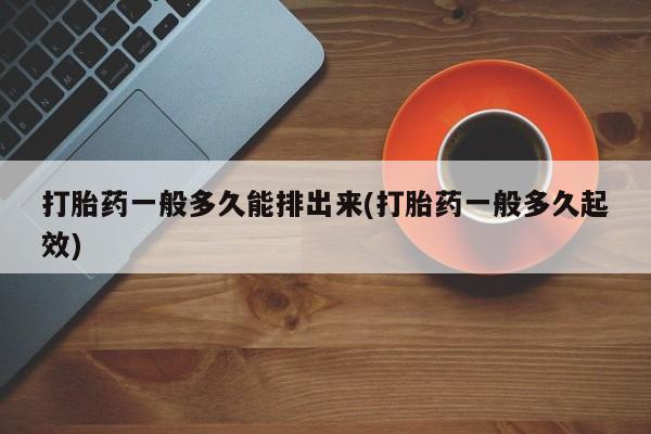 推荐个卖流产药的微信打胎药一般多久能排出来(打胎药一般多久起效)