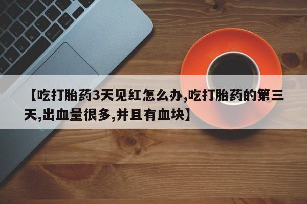 推荐个卖流产药的微信【吃打胎药3天见红怎么办,吃打胎药的第三天,出血量很多,并且有血块】