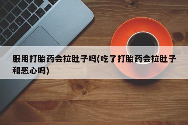 推荐个卖流产药的微信服用打胎药会拉肚子吗(吃了打胎药会拉肚子和恶心吗)