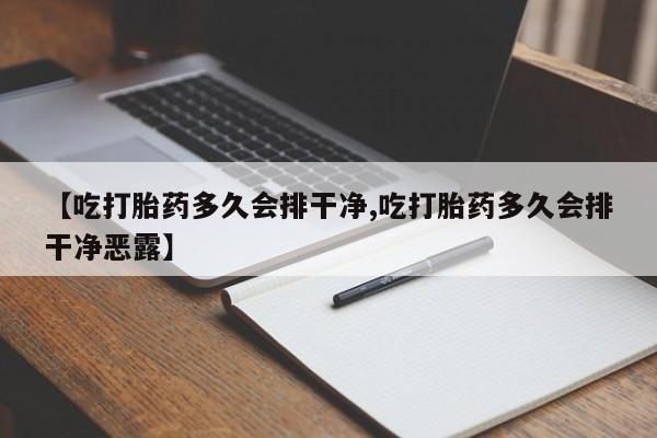 推荐个卖流产药的微信【吃打胎药多久会排干净,吃打胎药多久会排干净恶露】