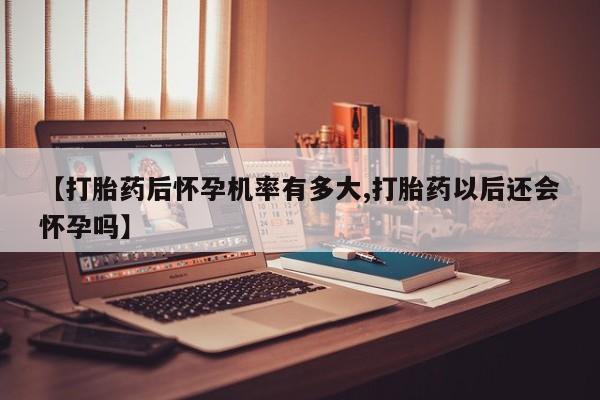 推荐个卖流产药的微信【打胎药后怀孕机率有多大,打胎药以后还会怀孕吗】