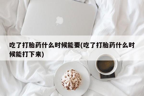推荐个卖流产药的微信吃了打胎药什么时候能要(吃了打胎药什么时候能打下来)